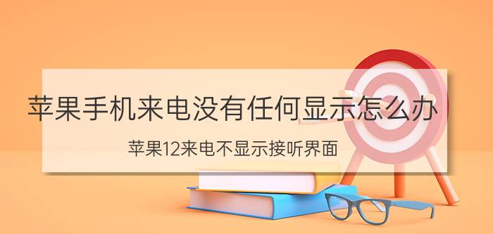 苹果手机来电没有任何显示怎么办 苹果12来电不显示接听界面？